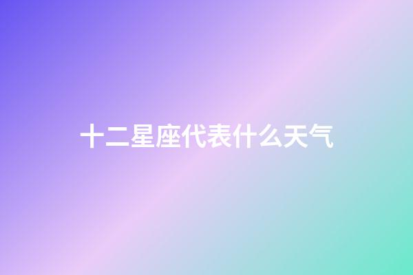 十二星座代表什么天气-第1张-星座运势-玄机派