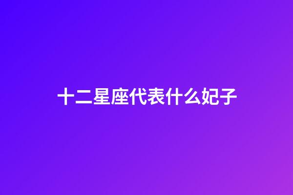 十二星座代表什么妃子-第1张-星座运势-玄机派