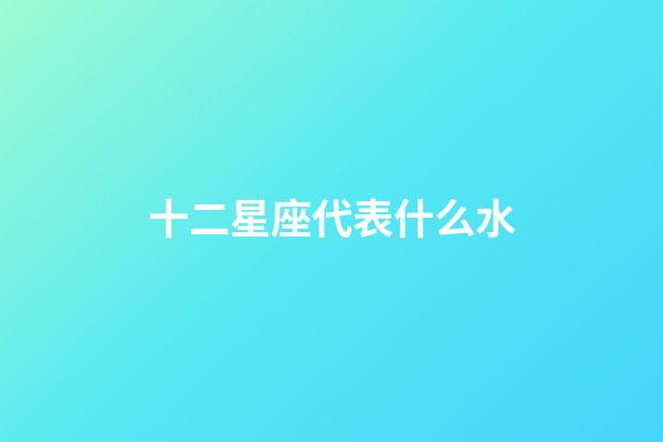 十二星座代表什么水-第1张-星座运势-玄机派