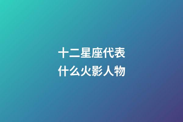 十二星座代表什么火影人物-第1张-星座运势-玄机派