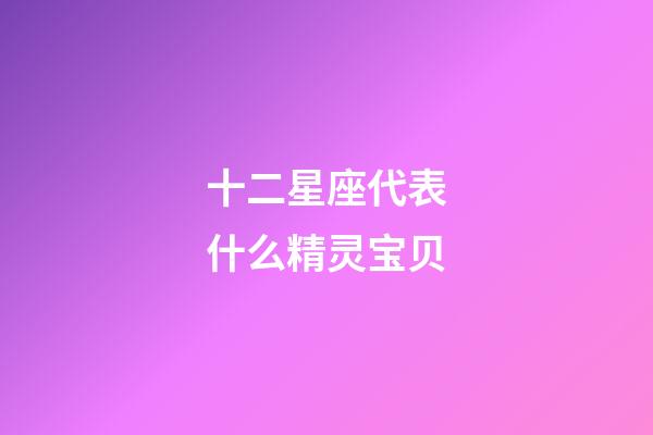 十二星座代表什么精灵宝贝-第1张-星座运势-玄机派