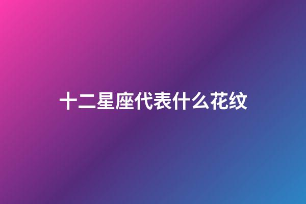 十二星座代表什么花纹-第1张-星座运势-玄机派