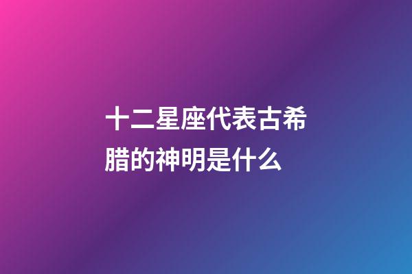 十二星座代表古希腊的神明是什么-第1张-星座运势-玄机派