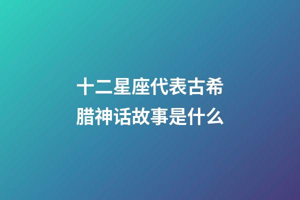 十二星座代表古希腊神话故事是什么-第1张-星座运势-玄机派