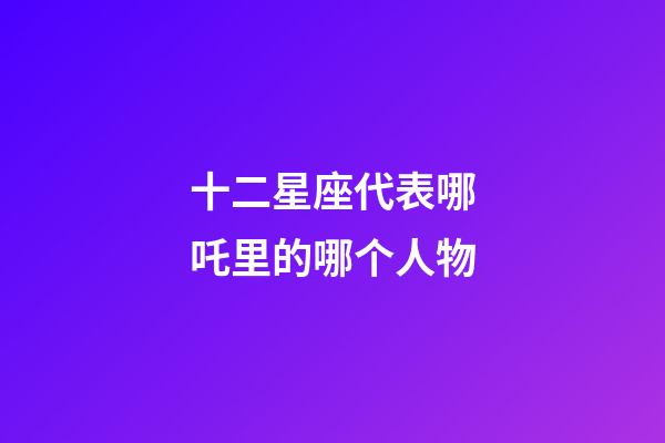 十二星座代表哪吒里的哪个人物-第1张-星座运势-玄机派