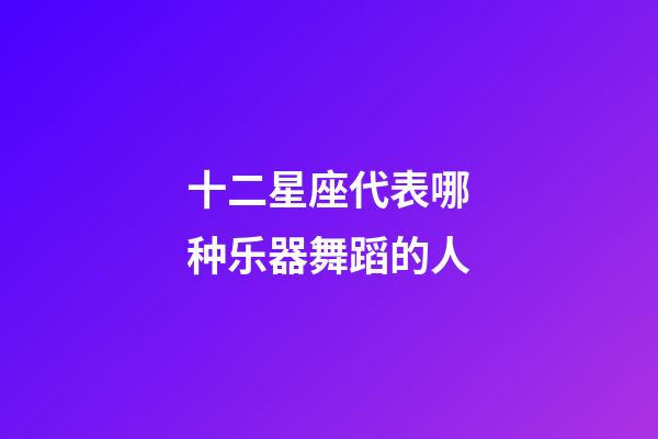 十二星座代表哪种乐器舞蹈的人-第1张-星座运势-玄机派