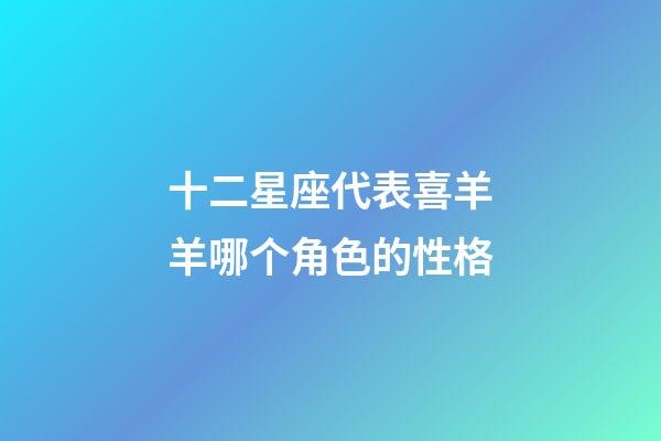 十二星座代表喜羊羊哪个角色的性格-第1张-星座运势-玄机派