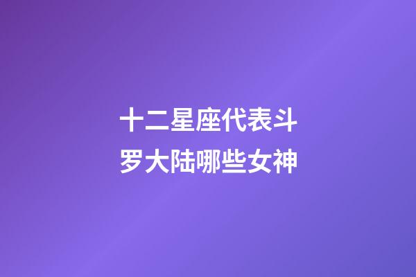 十二星座代表斗罗大陆哪些女神
