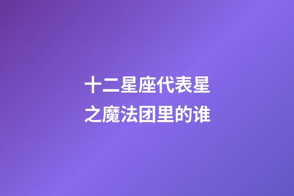 十二星座代表星之魔法团里的谁-第1张-星座运势-玄机派
