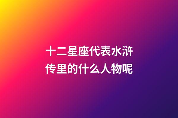十二星座代表水浒传里的什么人物呢-第1张-星座运势-玄机派