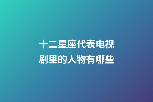 十二星座代表电视剧里的人物有哪些-第1张-星座运势-玄机派