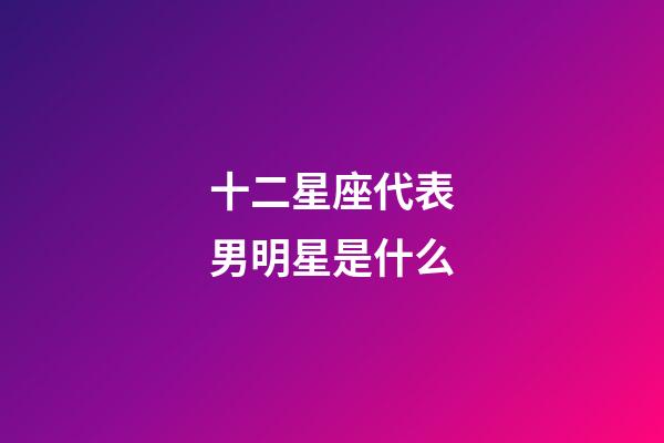 十二星座代表男明星是什么-第1张-星座运势-玄机派