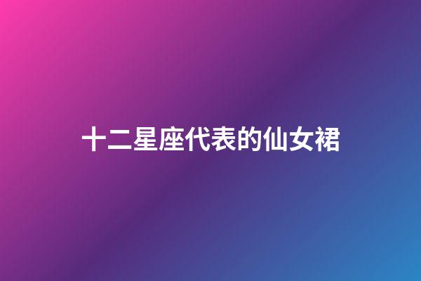 十二星座代表的仙女裙-第1张-星座运势-玄机派