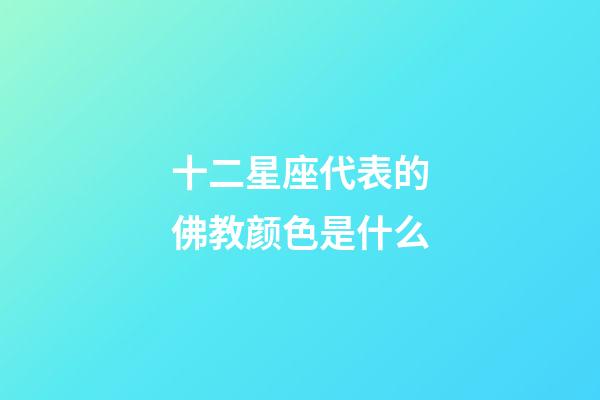 十二星座代表的佛教颜色是什么-第1张-星座运势-玄机派