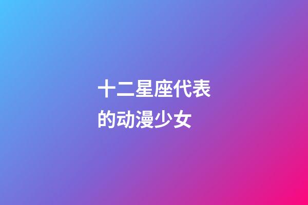 十二星座代表的动漫少女-第1张-星座运势-玄机派