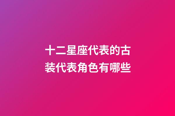 十二星座代表的古装代表角色有哪些-第1张-星座运势-玄机派