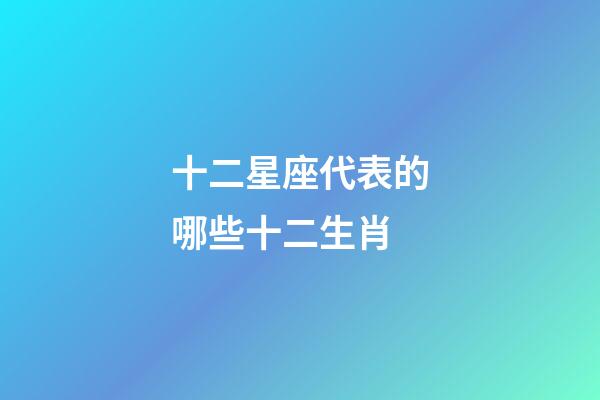 十二星座代表的哪些十二生肖-第1张-星座运势-玄机派