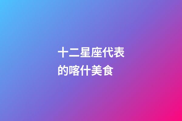 十二星座代表的喀什美食-第1张-星座运势-玄机派
