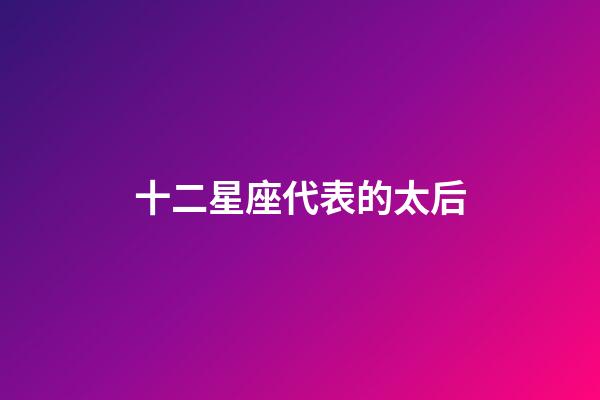 十二星座代表的太后-第1张-星座运势-玄机派