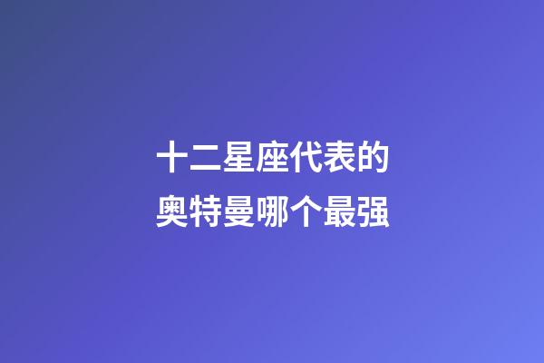 十二星座代表的奥特曼哪个最强-第1张-星座运势-玄机派