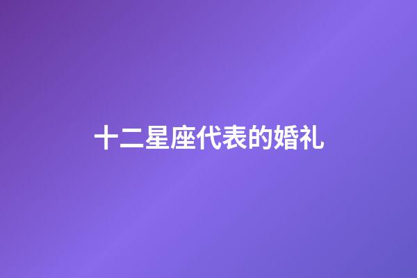 十二星座代表的婚礼-第1张-星座运势-玄机派