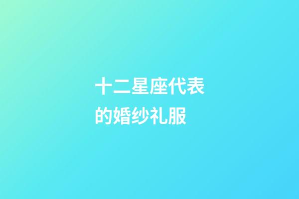 十二星座代表的婚纱礼服-第1张-星座运势-玄机派