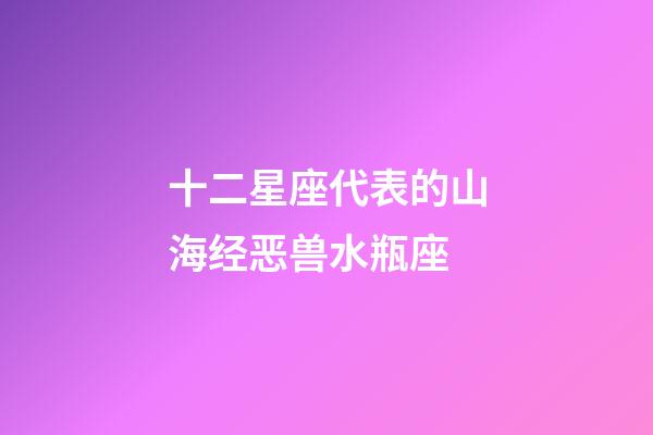 十二星座代表的山海经恶兽水瓶座-第1张-星座运势-玄机派