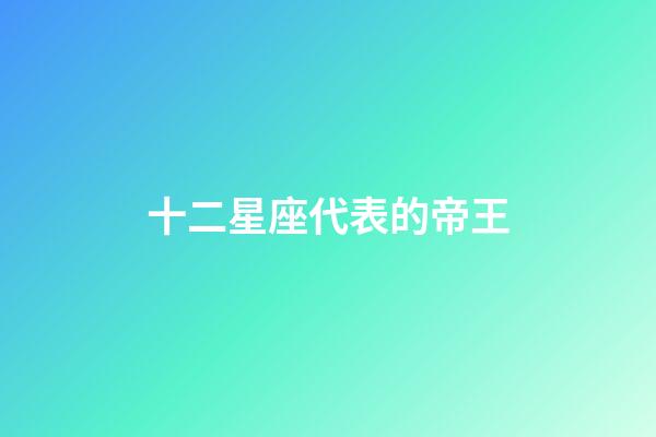 十二星座代表的帝王-第1张-星座运势-玄机派