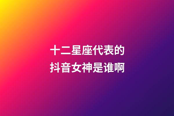 十二星座代表的抖音女神是谁啊-第1张-星座运势-玄机派