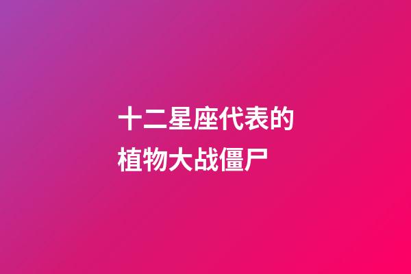 十二星座代表的植物大战僵尸-第1张-星座运势-玄机派