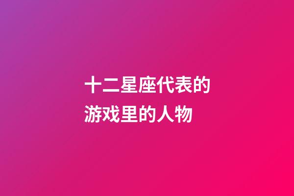 十二星座代表的游戏里的人物-第1张-星座运势-玄机派