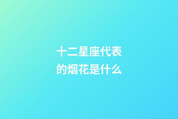 十二星座代表的烟花是什么-第1张-星座运势-玄机派