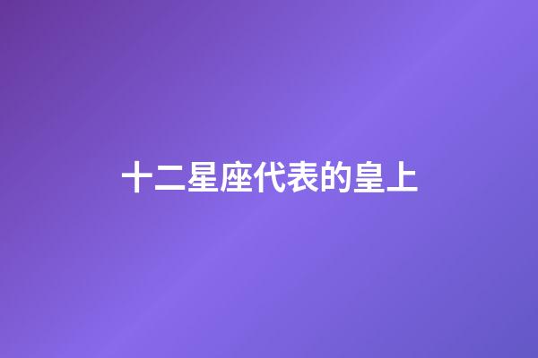 十二星座代表的皇上-第1张-星座运势-玄机派