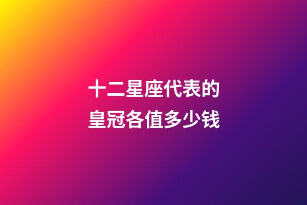 十二星座代表的皇冠各值多少钱-第1张-星座运势-玄机派