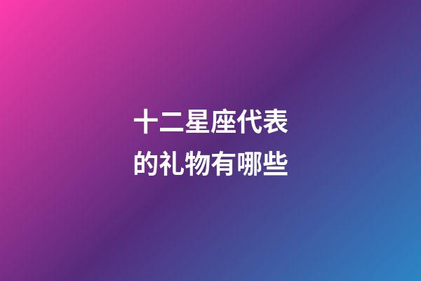 十二星座代表的礼物有哪些-第1张-星座运势-玄机派
