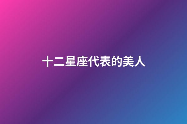 十二星座代表的美人-第1张-星座运势-玄机派