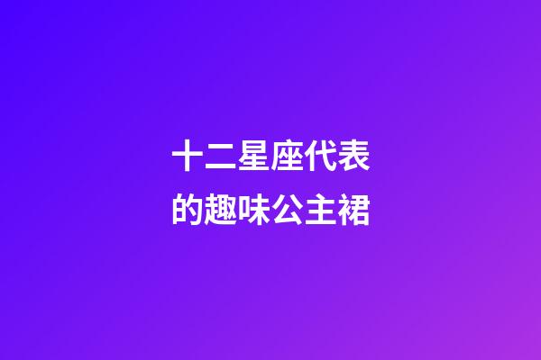 十二星座代表的趣味公主裙-第1张-星座运势-玄机派