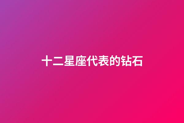 十二星座代表的钻石-第1张-星座运势-玄机派