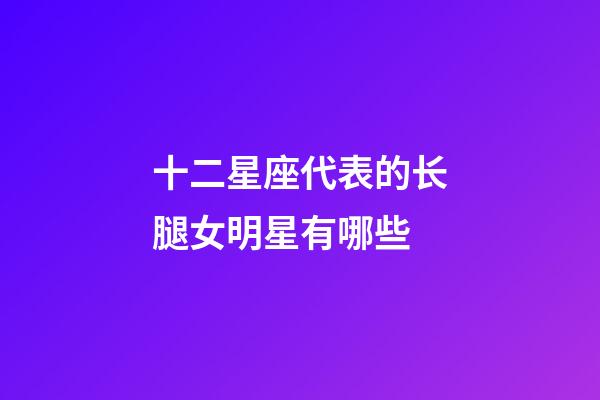 十二星座代表的长腿女明星有哪些-第1张-星座运势-玄机派