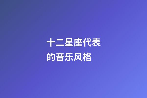 十二星座代表的音乐风格-第1张-星座运势-玄机派