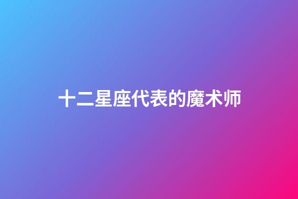 十二星座代表的魔术师-第1张-星座运势-玄机派