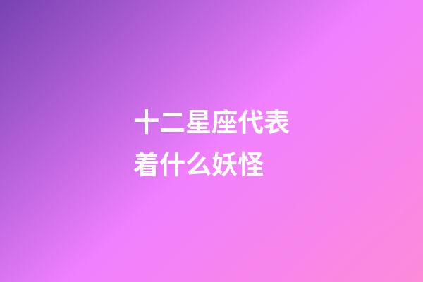 十二星座代表着什么妖怪-第1张-星座运势-玄机派