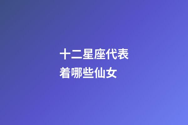 十二星座代表着哪些仙女-第1张-星座运势-玄机派