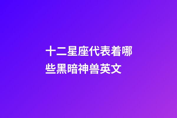 十二星座代表着哪些黑暗神兽英文-第1张-星座运势-玄机派