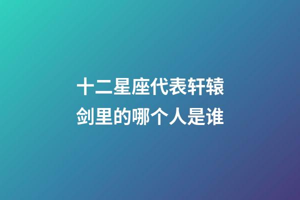 十二星座代表轩辕剑里的哪个人是谁-第1张-星座运势-玄机派