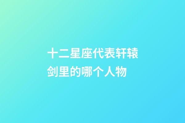 十二星座代表轩辕剑里的哪个人物-第1张-星座运势-玄机派