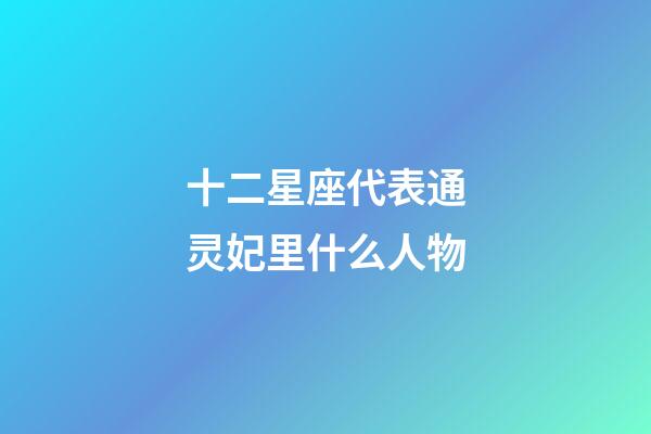十二星座代表通灵妃里什么人物-第1张-星座运势-玄机派