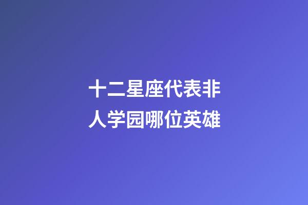 十二星座代表非人学园哪位英雄-第1张-星座运势-玄机派
