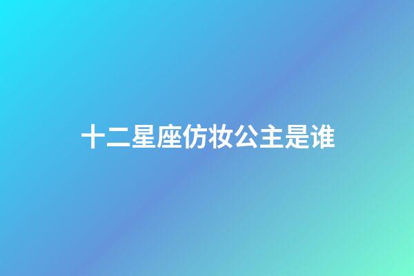 十二星座仿妆公主是谁-第1张-星座运势-玄机派