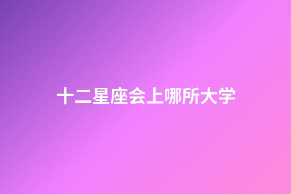 十二星座会上哪所大学-第1张-星座运势-玄机派